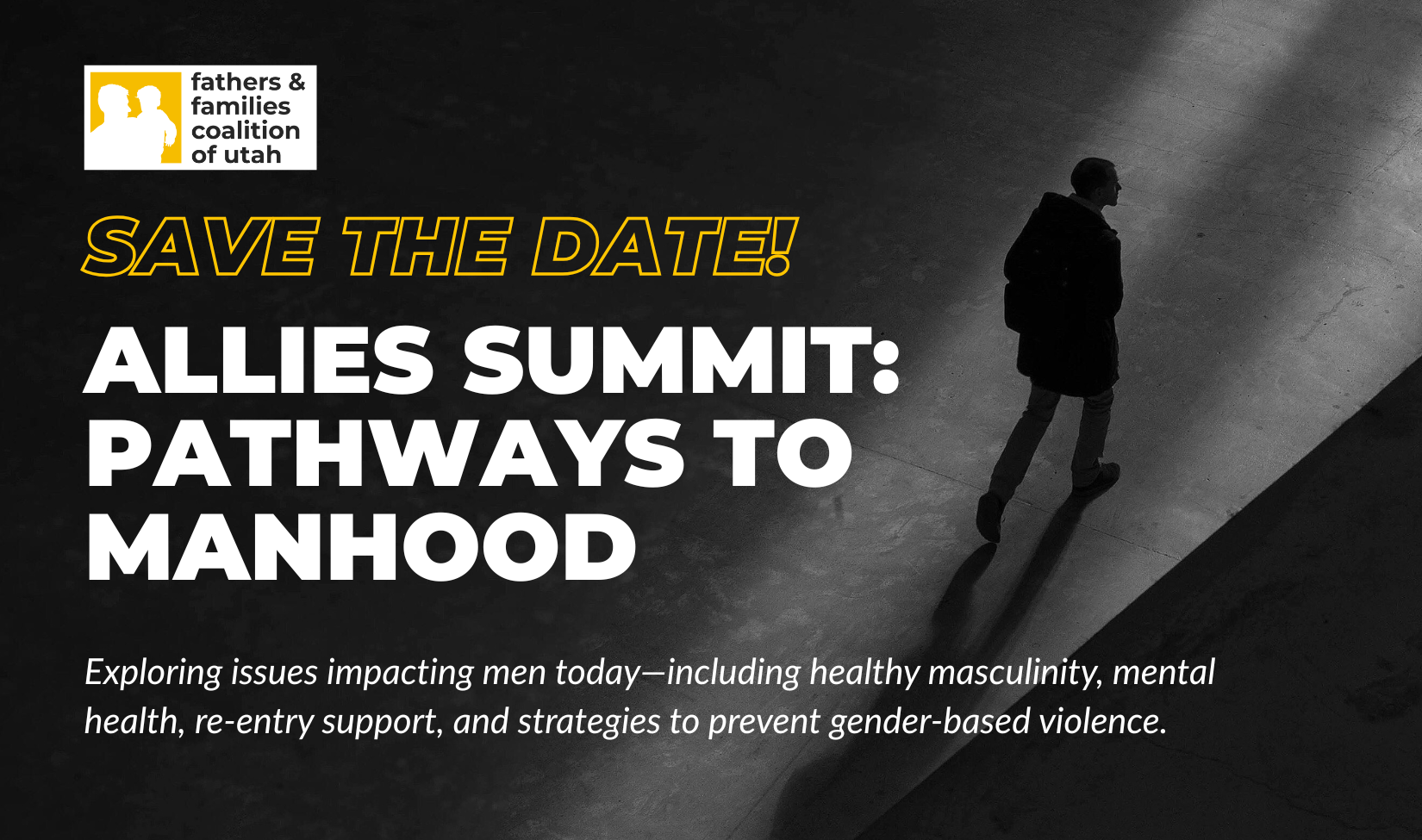A silouette of a man walking in the dark along a beam of light. Text reads: "Save the date! Allies Summit: Pathways to Manhood. Exploring issues impacting men today--including healthy masculinity, mental health, re-entry support, and strategies to prevent gender-based violence."